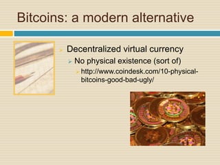 Bitcoins: a modern alternative
 Decentralized virtual currency
 No physical existence (sort of)
 http://www.coindesk.com/10-physical-
bitcoins-good-bad-ugly/
 