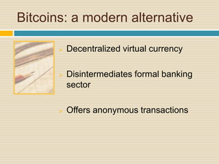 Bitcoins: a modern alternative
 Decentralized virtual currency
 Disintermediates formal banking
sector
 Offers anonymous transactions
 