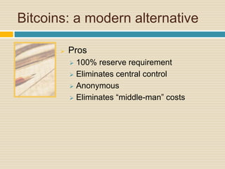 Bitcoins: a modern alternative
 Pros
 100% reserve requirement
 Eliminates central control
 Anonymous
 Eliminates “middle-man” costs
 