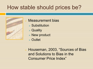 How stable should prices be?
 Measurement bias
 Substitution
 Quality
 New product
 Outlet
 Houseman, 2003, “Sources of Bias
and Solutions to Bias in the
Consumer Price Index”
 