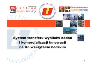 System transferu wyników badań
   i komercjalizacji innowacji
   na Uniwersytecie Łódzkim



                                 1
 