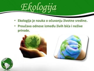 Ekologija
• Ekologija je nauka o očuvanju životne sredine.
• Proučava odnose između živih bića i nežive
prirode.

 