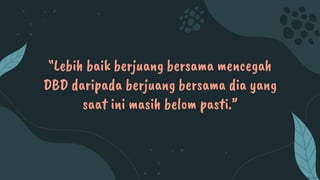 “Lebih baik berjuang bersama mencegah
DBD daripada berjuang bersama dia yang
saat ini masih belom pasti.”
 