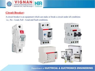 Circuit Breaker:
A circuit breaker is an equipment which can make or break a circuit under all conditions
i.e., No – Load, Full – Load and Fault conditions.
 