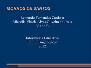 MORROS DE SANTOS

      Leonardo Fernandes Cardoso
  Micaella Vitória Alves Oliveira de Jesus
                  3º ano B


          Informática Educativa
          Prof. Solange Ribeiro
                  2012
 