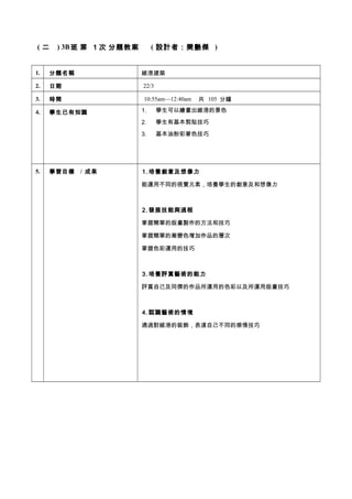 ( 二 ) 3B班 第 1 次 分題教案 ( 設計者：樊艷傑 )
1. 分題名稱 維港建築
2. 日期 22/3
3. 時間 10:55am—12:40am 共 105 分鐘
4. 學生已有知識 1. 學生可以繪畫出維港的景色
2. 學生有基本剪貼技巧
3. 基本油粉彩著色技巧
5. 學習目標 / 成果 1. 培養創意及想像力
能運用不同的視覺元素，培養學生的創意及和想像力
2. 發展技能與過程
掌握簡單的版畫製作的方法和技巧
掌握簡單的漸變色增加作品的層次
掌握色彩運用的技巧
3. 培養評賞藝術的能力
評賞自己及同儕的作品所運用的色彩以及所運用版畫技巧
4. 認識藝術的情境
通過對維港的裝飾，表達自己不同的感情技巧
 