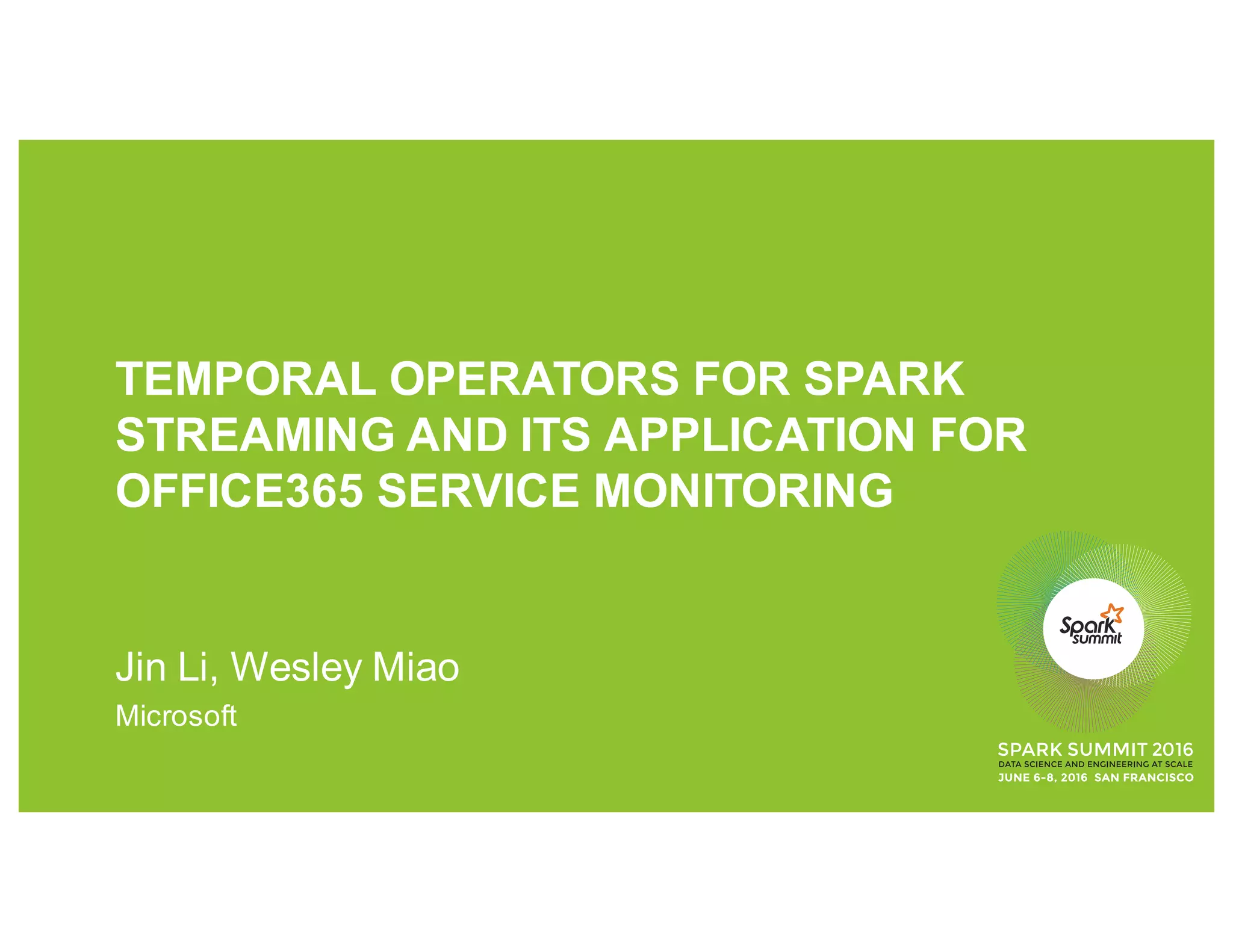 TEMPORAL OPERATORS FOR SPARK
STREAMING AND ITS APPLICATION FOR
OFFICE365 SERVICE MONITORING
Jin Li, Wesley Miao
Microsoft
 