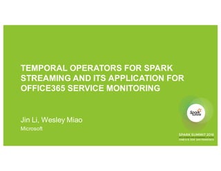 TEMPORAL OPERATORS FOR SPARK
STREAMING AND ITS APPLICATION FOR
OFFICE365 SERVICE MONITORING
Jin Li, Wesley Miao
Microsoft
 
