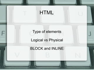 HTML
Type of elements
Logical vs Physical
BLOCK and INLINE
 