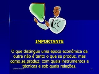 IMPORTANTE O que distingue uma época econômica da outra não é tanto o que se produz, mas  como se produz : com quais instrumentos e técnicas e sob quais relações. 