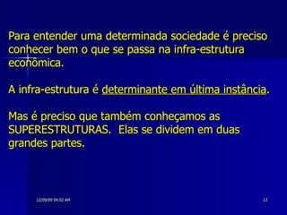 Para entender uma determinada sociedade é preciso conhecer bem o que se passa na infra-estrutura econômica.  A infra-estrutura é  determinante em última instância .  Mas é preciso que também conheçamos as SUPERESTRUTURAS.  Elas se dividem em duas grandes partes. 
