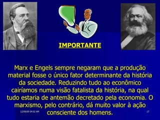 IMPORTANTE Marx e Engels sempre negaram que a produção material fosse o único fator determinante da história da sociedade. Reduzindo tudo ao econômico cairíamos numa visão fatalista da história, na qual tudo estaria de antemão decretado pela economia. O marxismo, pelo contrário, dá muito valor à ação consciente dos homens. 