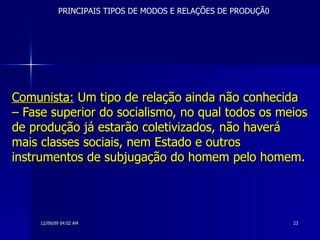 Comunista:  Um tipo de relação ainda não conhecida – Fase superior do socialismo, no qual todos os meios de produção já estarão coletivizados, não haverá mais classes sociais, nem Estado e outros instrumentos de subjugação do homem pelo homem.   PRINCIPAIS TIPOS DE MODOS E RELAÇÕES DE PRODUÇÃ0 