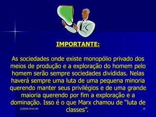 IMPORTANTE: As sociedades onde existe monopólio privado dos meios de produção e a exploração do homem pelo homem serão sempre sociedades divididas. Nelas haverá sempre uma luta de uma pequena minoria querendo manter seus privilégios e de uma grande maioria querendo por fim a exploração e a dominação. Isso é o que Marx chamou de “luta de classes”.   