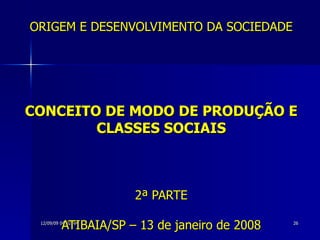 ORIGEM E DESENVOLVIMENTO DA SOCIEDADE CONCEITO DE MODO DE PRODUÇÃO E CLASSES SOCIAIS 2ª PARTE ATIBAIA/SP – 13 de janeiro de 2008 