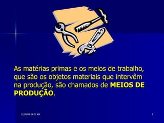 As matérias primas e os meios de trabalho, que são os objetos materiais que intervêm na produção, são chamados de  MEIOS DE PRODUÇÃO . 