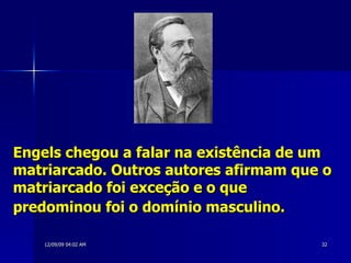 Engels chegou a falar na existência de um matriarcado. Outros autores afirmam que o matriarcado foi exceção e o que predominou foi o domínio masculino.   