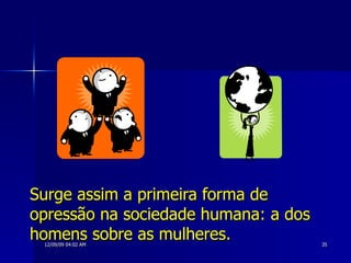 Surge assim a primeira forma de opressão na sociedade humana: a dos homens sobre as mulheres.   