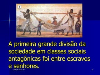 A primeira grande divisão da sociedade em classes sociais antagônicas foi entre escravos e senhores. 