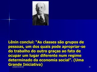 Lênin conclui: “As classes são grupos de pessoas, um dos quais pode apropriar-se do trabalho do outro graças ao fato de ocupar um lugar diferente num regime determinado da economia social”. (Uma Grande Iniciativa) 