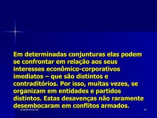 Em determinadas conjunturas elas podem se confrontar em relação aos seus interesses econômico-corporativos imediatos – que são distintos e contraditórios. Por isso, muitas vezes, se organizam em entidades e partidos distintos. Estas desavenças não raramente desembocaram em conflitos armados.  