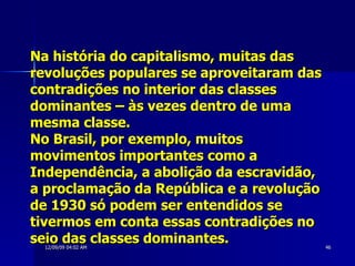 Na história do capitalismo, muitas das revoluções populares se aproveitaram das contradições no interior das classes dominantes – às vezes dentro de uma mesma classe.  No Brasil, por exemplo, muitos movimentos importantes como a Independência, a abolição da escravidão, a proclamação da República e a revolução de 1930 só podem ser entendidos se tivermos em conta essas contradições no seio das classes dominantes.  