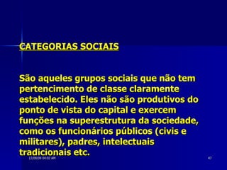 CATEGORIAS SOCIAIS São aqueles grupos sociais que não tem pertencimento de classe claramente estabelecido. Eles não são produtivos do ponto de vista do capital e exercem funções na superestrutura da sociedade, como os funcionários públicos (civis e militares), padres, intelectuais tradicionais etc. 