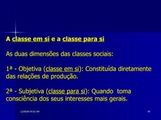 A  classe em si  e a  classe para si As duas dimensões das classes sociais:  1ª - Objetiva ( classe em si ): Constituída diretamente das relações de produção.  2ª - Subjetiva ( classe para si ): Quando  toma  consciência dos seus interesses mais gerais.   