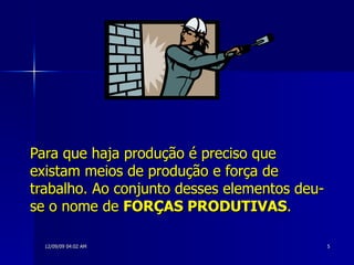 Para que haja produção é preciso que existam meios de produção e força de trabalho. Ao conjunto desses elementos deu-se o nome de  FORÇAS PRODUTIVAS .   