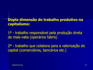 Dupla dimensão do trabalho produtivo no capitalismo:   1º - trabalho responsável pela produção direta de mais-valia (operários fabris) 2º - trabalho que colabora para a valorização do capital (comerciários, bancários etc.)   