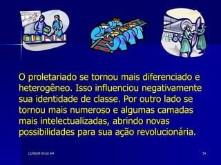 O proletariado se tornou mais diferenciado e heterogêneo. Isso influenciou negativamente sua identidade de classe. Por outro lado se tornou mais numeroso e algumas camadas mais intelectualizadas, abrindo novas possibilidades para sua ação revolucionária. 