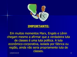 IMPORTANTE: Em muitos momentos Marx, Engels e Lênin chegam mesmo a afirmar que a verdadeira luta de classes é uma luta política. A luta econômico-corporativa, isolada por fábrica ou região, ainda não seria propriamente luta de classes. 