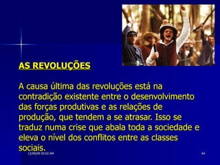 AS REVOLUÇÕES A causa última das revoluções está na contradição existente entre o desenvolvimento das forças produtivas e as relações de produção, que tendem a se atrasar. Isso se traduz numa crise que abala toda a sociedade e eleva o nível dos conflitos entre as classes sociais. 