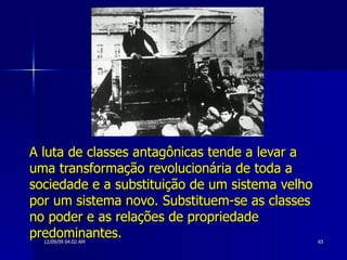 A luta de classes antagônicas tende a levar a uma transformação revolucionária de toda a sociedade e a substituição de um sistema velho por um sistema novo. Substituem-se as classes no poder e as relações de propriedade predominantes. 
