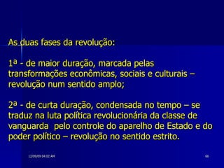 As duas fases da revolução: 1ª - de maior duração, marcada pelas transformações econômicas, sociais e culturais – revolução num sentido amplo; 2ª - de curta duração, condensada no tempo – se traduz na luta política revolucionária da classe de vanguarda  pelo controle do aparelho de Estado e do poder político – revolução no sentido estrito.  