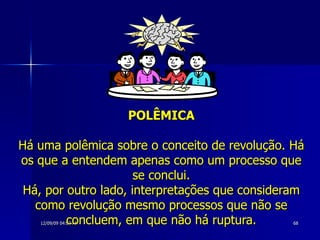 POLÊMICA Há uma polêmica sobre o conceito de revolução. Há os que a entendem apenas como um processo que se conclui. Há, por outro lado, interpretações que consideram como revolução mesmo processos que não se concluem, em que não há ruptura. 