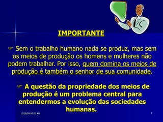 IMPORTANTE      Sem o trabalho humano nada se produz, mas sem os meios de produção os homens e mulheres não podem trabalhar. Por isso,  quem domina os meios de produção é também o senhor de sua comunidade .      A questão da propriedade dos meios de produção é um problema central para entendermos a evolução das sociedades humanas.   