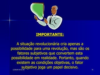 IMPORTANTE: A situação revolucionária cria apenas a possibilidade para uma revolução, mas são os fatores subjetivos que convertem esta possibilidade em realidade. Portanto, quando existem as condições objetivas, o fator subjetivo joga um papel decisivo. 