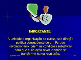 IMPORTANTE:   A unidade e organização da classe, sob direção política conseqüente de um Partido revolucionário, criam as condições subjetivas para que a situação revolucionária se transforme numa revolução. 