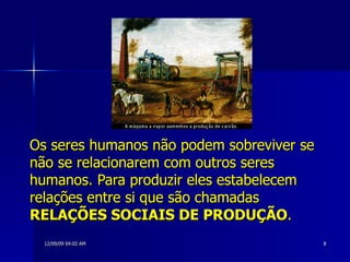 Os seres humanos não podem sobreviver se não se relacionarem com outros seres humanos. Para produzir eles estabelecem relações entre si que são chamadas  RELAÇÕES SOCIAIS DE PRODUÇÃO .   