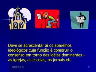 Deve se acrescentar aí os aparelhos ideológicos cuja função é construir o consenso em torno das idéias dominantes – as igrejas, as escolas, os jornais etc. 
