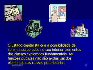 O Estado capitalista cria a possibilidade de serem incorporados no seu interior elementos das classes exploradas fundamentais. As funções públicas não são exclusivas dos elementos das classes proprietárias.  