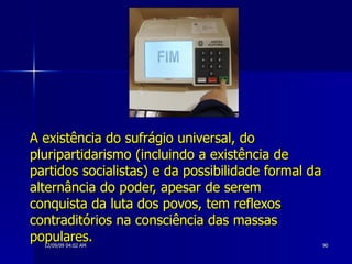 A existência do sufrágio universal, do pluripartidarismo (incluindo a existência de partidos socialistas) e da possibilidade formal da alternância do poder, apesar de serem conquista da luta dos povos, tem reflexos contraditórios na consciência das massas populares.   