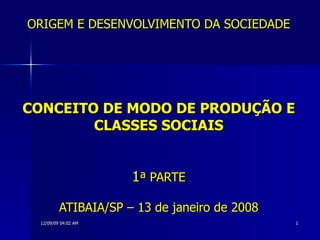 ORIGEM E DESENVOLVIMENTO DA SOCIEDADE CONCEITO DE MODO DE PRODUÇÃO E CLASSES SOCIAIS 1 ª PARTE ATIBAIA/SP – 13 de janeiro de 2008 