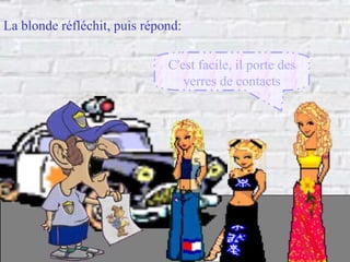 C'est facile, il porte des verres de contacts La blonde réfléchit, puis répond: 