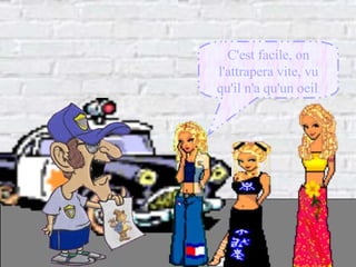 C'est facile, on l'attrapera vite, vu qu'il n'a qu'un oeil . 