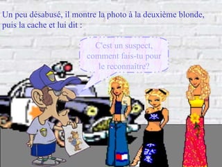 Un peu désabusé, il montre la photo à la deuxième blonde, puis la cache et lui dit : C'est un suspect, comment fais-tu pour le reconnaître? 