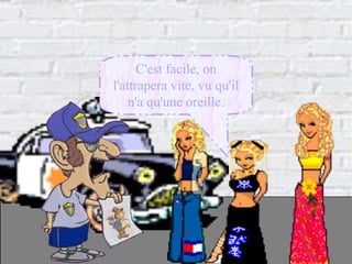 C'est facile, on l'attrapera vite, vu qu'il n'a qu'une oreille. 