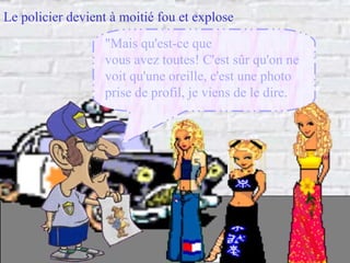 Le policier devient à moitié fou et explose  "Mais qu'est-ce que vous avez toutes! C'est sûr qu'on ne voit qu'une oreille, c'est une photo prise de profil, je viens de le dire. 