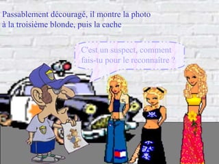 Passablement découragé, il montre la photo  à la troisième blonde, puis la cache C'est un suspect, comment fais-tu pour le reconnaître ? 